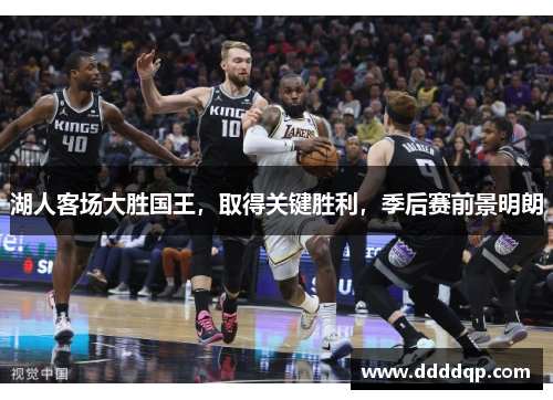 湖人客场大胜国王，取得关键胜利，季后赛前景明朗