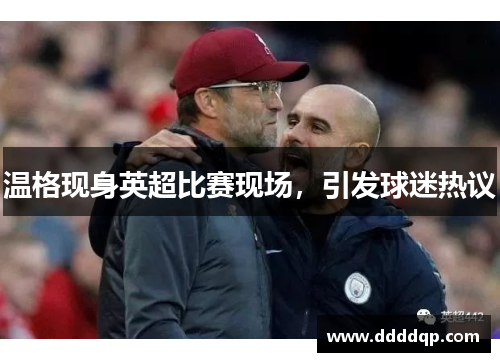 温格现身英超比赛现场，引发球迷热议
