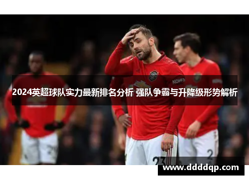 2024英超球队实力最新排名分析 强队争霸与升降级形势解析