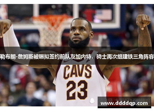 勒布朗-詹姆斯被曝拟签约前队友加内特，骑士再次组建铁三角阵容