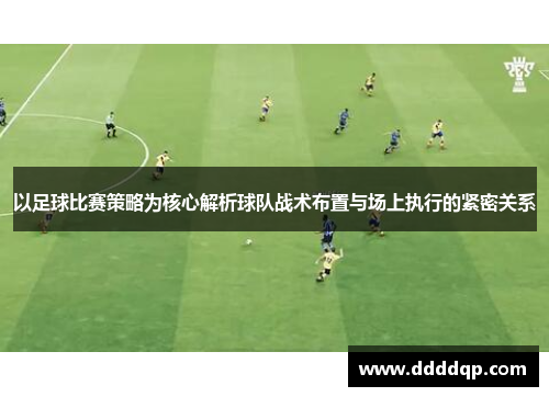 以足球比赛策略为核心解析球队战术布置与场上执行的紧密关系