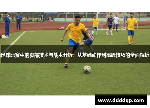 足球比赛中的脚部技术与战术分析：从基础动作到高级技巧的全面解析