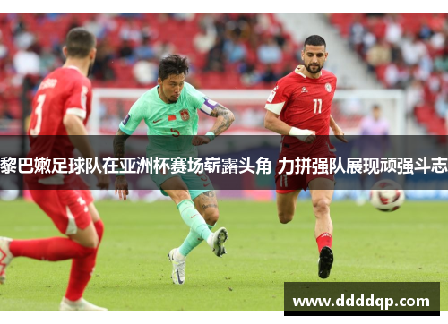 黎巴嫩足球队在亚洲杯赛场崭露头角 力拼强队展现顽强斗志