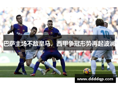 巴萨主场不敌皇马，西甲争冠形势再起波澜