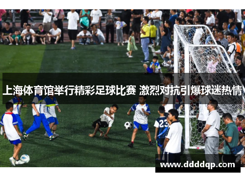 上海体育馆举行精彩足球比赛 激烈对抗引爆球迷热情
