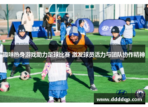 趣味热身游戏助力足球比赛 激发球员活力与团队协作精神