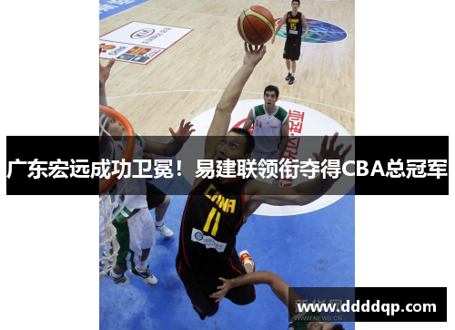 广东宏远成功卫冕！易建联领衔夺得CBA总冠军