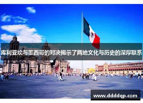 库利亚坎与墨西哥的对决揭示了两地文化与历史的深厚联系