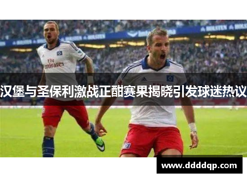 汉堡与圣保利激战正酣赛果揭晓引发球迷热议
