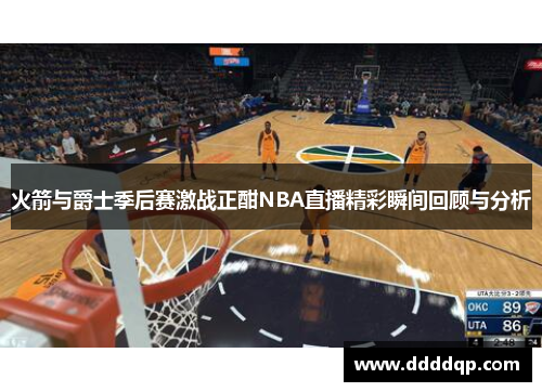 火箭与爵士季后赛激战正酣NBA直播精彩瞬间回顾与分析