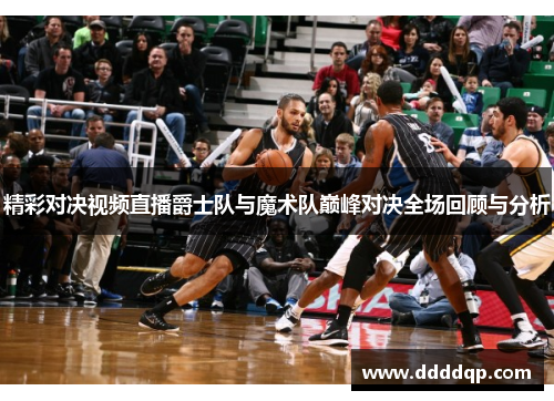 精彩对决视频直播爵士队与魔术队巅峰对决全场回顾与分析