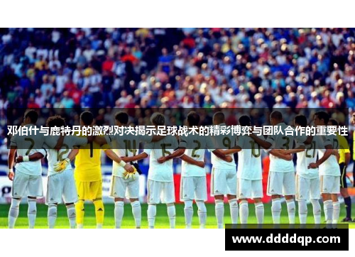 邓伯什与鹿特丹的激烈对决揭示足球战术的精彩博弈与团队合作的重要性