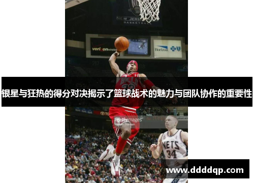 银星与狂热的得分对决揭示了篮球战术的魅力与团队协作的重要性