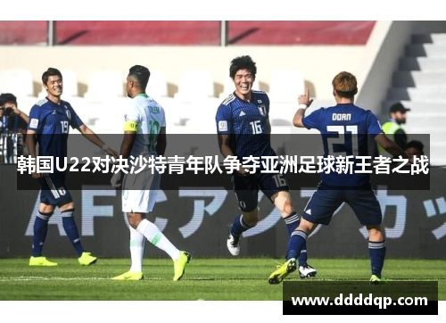 韩国U22对决沙特青年队争夺亚洲足球新王者之战