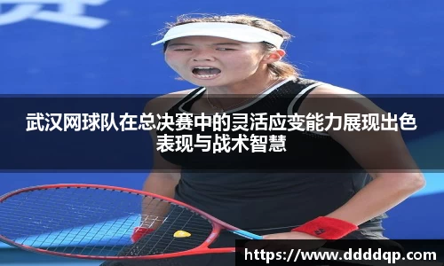 武汉网球队在总决赛中的灵活应变能力展现出色表现与战术智慧