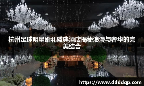 杭州足球明星婚礼盛典酒店揭秘浪漫与奢华的完美结合