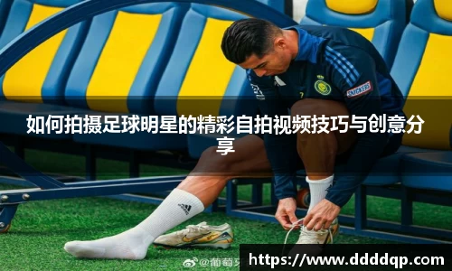 如何拍摄足球明星的精彩自拍视频技巧与创意分享