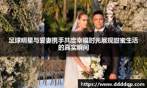 足球明星与爱妻携手共度幸福时光展现甜蜜生活的真实瞬间